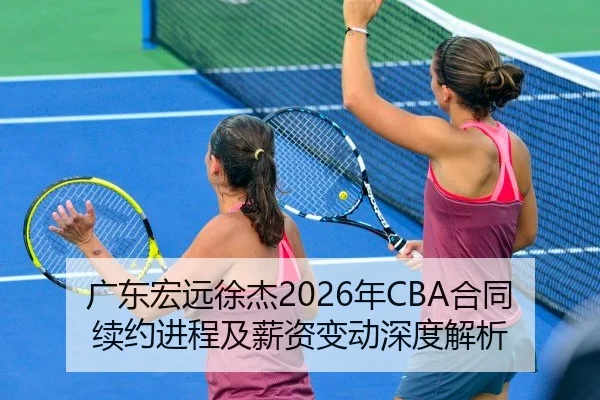 广东宏远徐杰2026年CBA合同续约进程及薪资变动深度解析