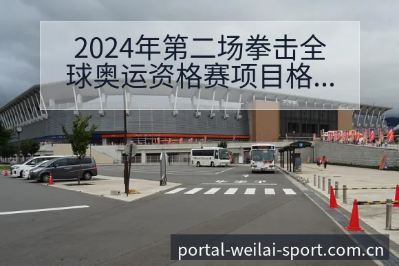 2024年第二场拳击全球奥运资格赛项目格局与主要对手分析 - 纬来体育平台App