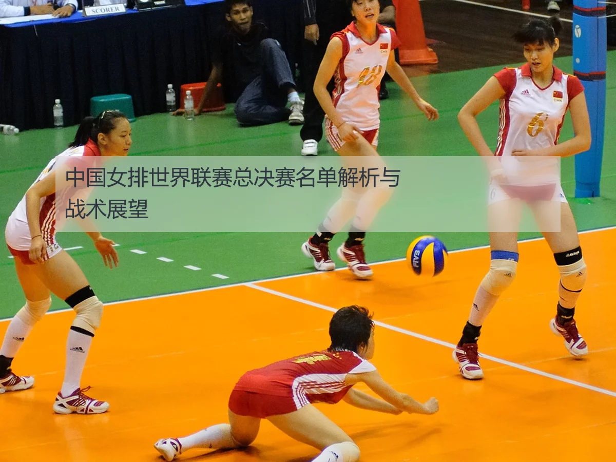 中国女排世界联赛总决赛名单解析与战术展望